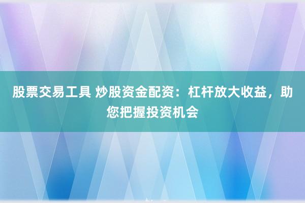 股票交易工具 炒股资金配资:杠杆放大收益,助您把握投资机会