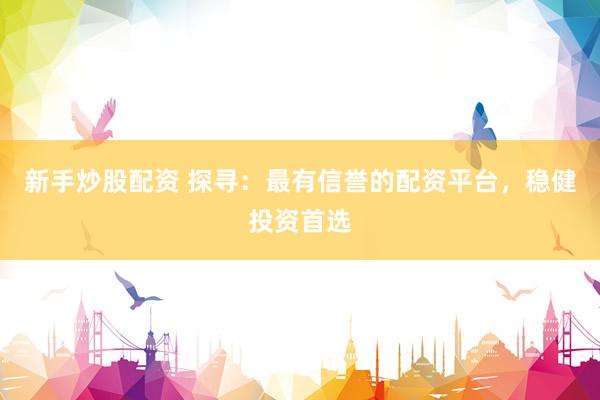 新手炒股配资 探寻：最有信誉的配资平台，稳健投资首选