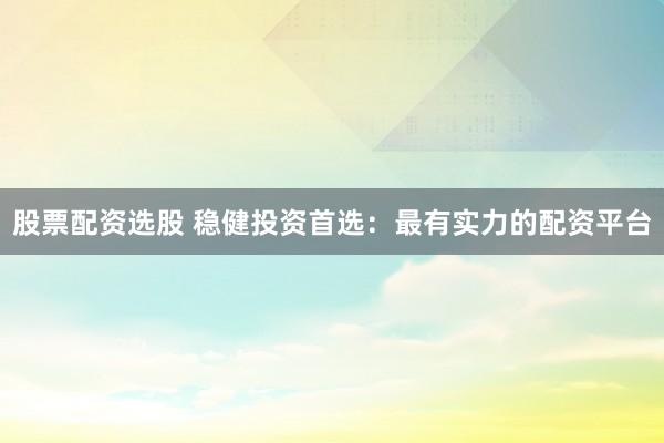 股票配资选股 稳健投资首选:最有实力的配资平台
