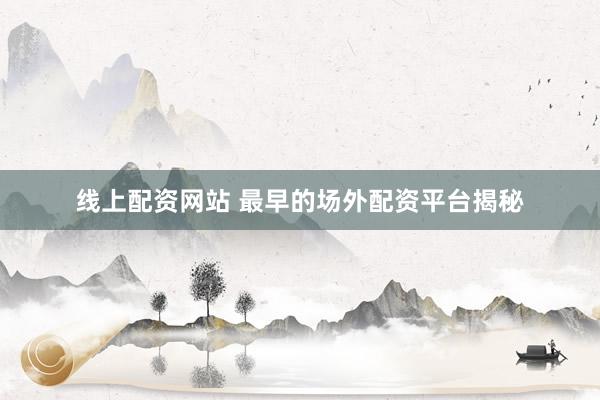 线上配资网站 最早的场外配资平台揭秘