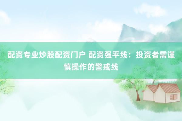 配资专业炒股配资门户 配资强平线：投资者需谨慎操作的警戒线