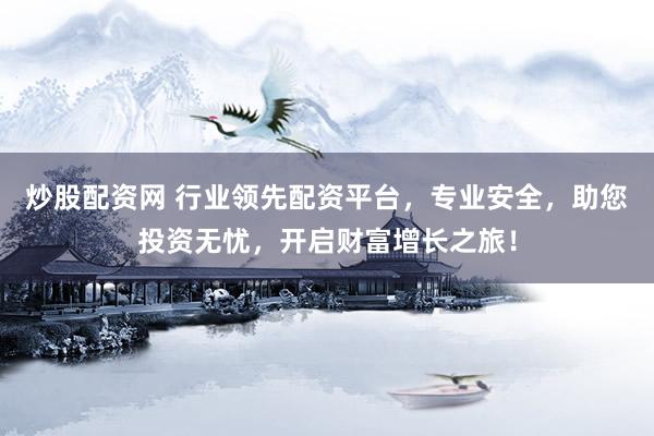 炒股配资网 行业领先配资平台，专业安全，助您投资无忧，开启财富增长之旅！