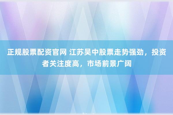 正规股票配资官网 江苏吴中股票走势强劲，投资者关注度高，市场前景广阔