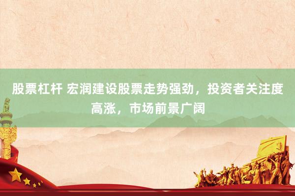 股票杠杆 宏润建设股票走势强劲，投资者关注度高涨，市场前景广阔