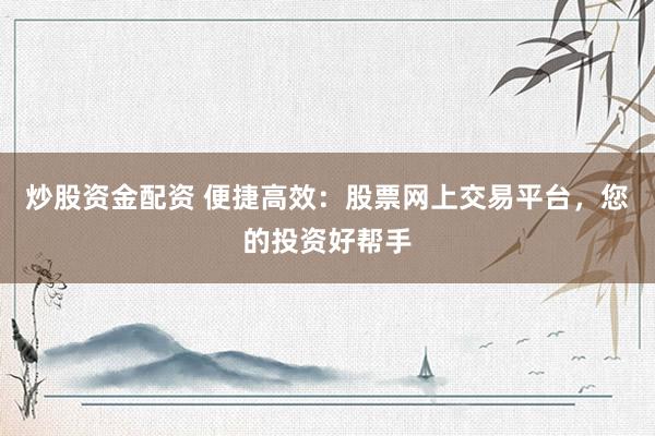炒股资金配资 便捷高效：股票网上交易平台，您的投资好帮手