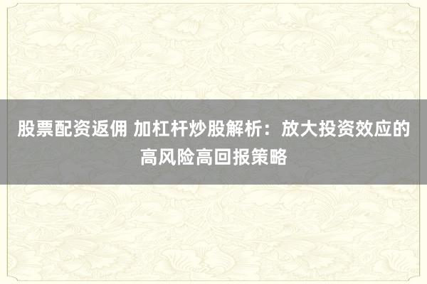 股票配资返佣 加杠杆炒股解析：放大投资效应的高风险高回报策略