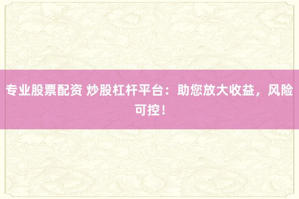 专业股票配资 炒股杠杆平台：助您放大收益，风险可控！