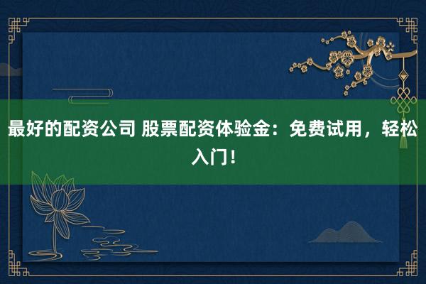 最好的配资公司 股票配资体验金：免费试用，轻松入门！