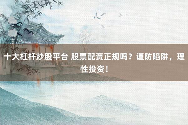 十大杠杆炒股平台 股票配资正规吗？谨防陷阱，理性投资！