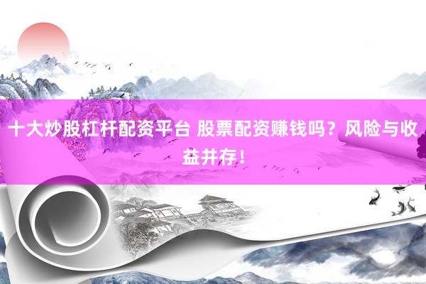 十大炒股杠杆配资平台 股票配资赚钱吗？风险与收益并存！