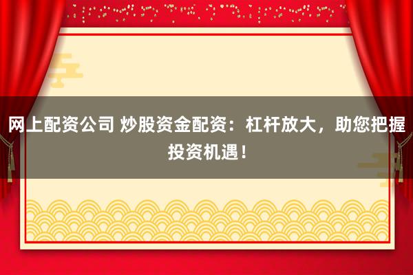 网上配资公司 炒股资金配资：杠杆放大，助您把握投资机遇！