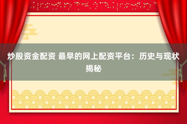 炒股资金配资 最早的网上配资平台：历史与现状揭秘