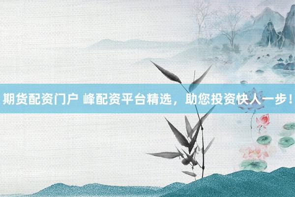 期货配资门户 峰配资平台精选，助您投资快人一步！
