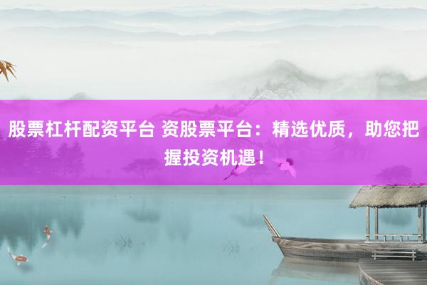 股票杠杆配资平台 资股票平台：精选优质，助您把握投资机遇！