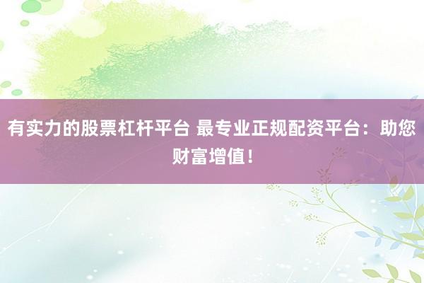 有实力的股票杠杆平台 最专业正规配资平台：助您财富增值！