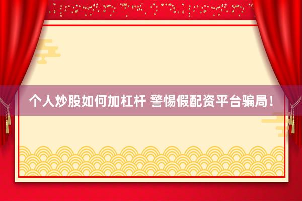 个人炒股如何加杠杆 警惕假配资平台骗局！