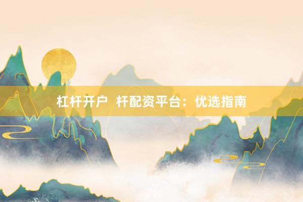 杠杆开户  杆配资平台：优选指南