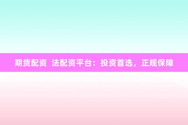 期货配资  法配资平台：投资首选，正规保障