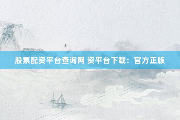 股票配资平台查询网 资平台下载：官方正版