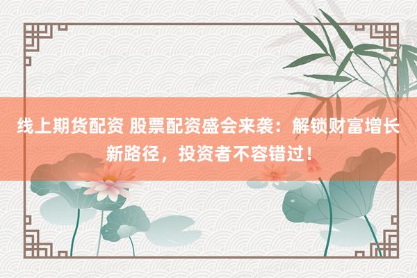 线上期货配资 股票配资盛会来袭：解锁财富增长新路径，投资者不容错过！