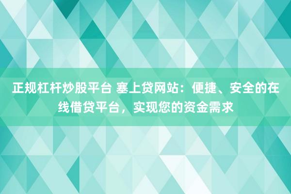 正规杠杆炒股平台 塞上贷网站：便捷、安全的在线借贷平台，实现您的资金需求