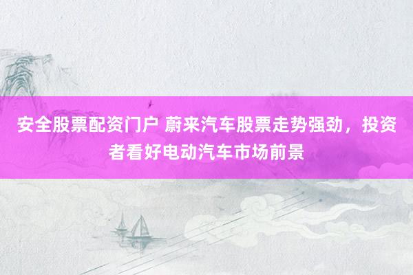 安全股票配资门户 蔚来汽车股票走势强劲，投资者看好电动汽车市场前景