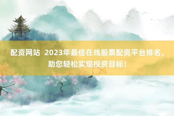 配资网站  2023年最佳在线股票配资平台排名，助您轻松实现投资目标！