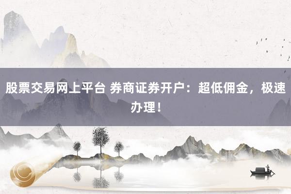 股票交易网上平台 券商证券开户：超低佣金，极速办理！