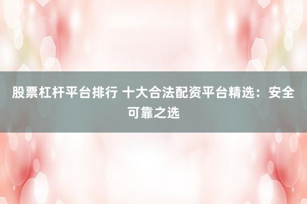股票杠杆平台排行 十大合法配资平台精选:安全可靠之选