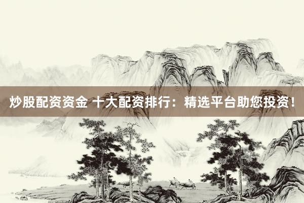 炒股配资资金 十大配资排行：精选平台助您投资！