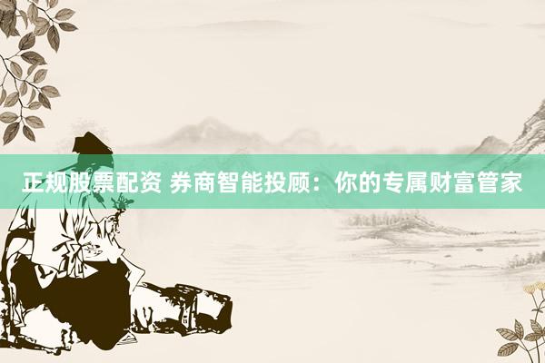 正规股票配资 券商智能投顾：你的专属财富管家