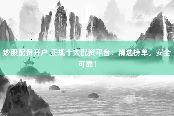 炒股配资开户 正规十大配资平台：精选榜单，安全可靠！