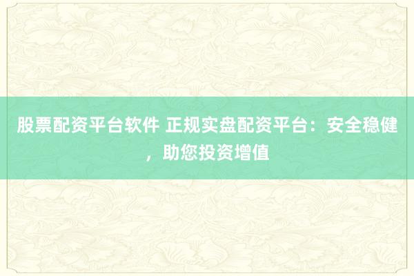 股票配资平台软件 正规实盘配资平台：安全稳健，助您投资增值