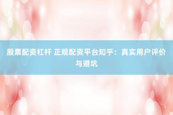 股票配资杠杆 正规配资平台知乎:真实用户评价与避坑