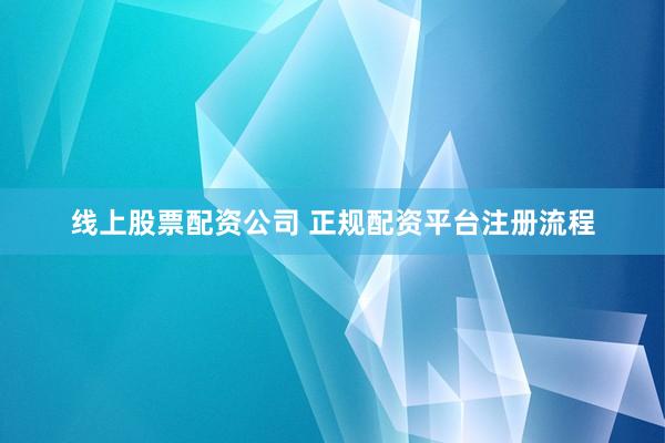 线上股票配资公司 正规配资平台注册流程