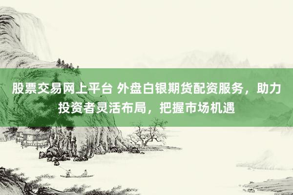 股票交易网上平台 外盘白银期货配资服务,助力投资者灵活布局,把握市场机遇