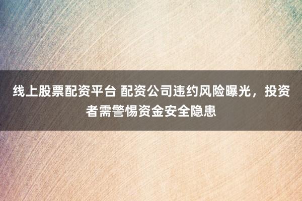 线上股票配资平台 配资公司违约风险曝光,投资者需警惕资金安全隐患