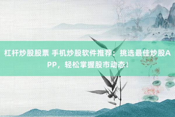 杠杆炒股股票 手机炒股软件推荐：挑选最佳炒股APP，轻松掌握股市动态！