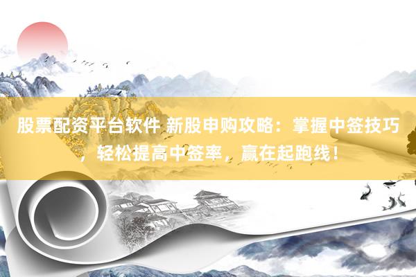 股票配资平台软件 新股申购攻略：掌握中签技巧，轻松提高中签率，赢在起跑线！