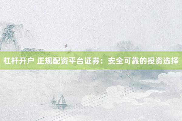 杠杆开户 正规配资平台证券：安全可靠的投资选择