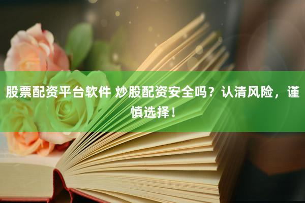 股票配资平台软件 炒股配资安全吗？认清风险，谨慎选择！