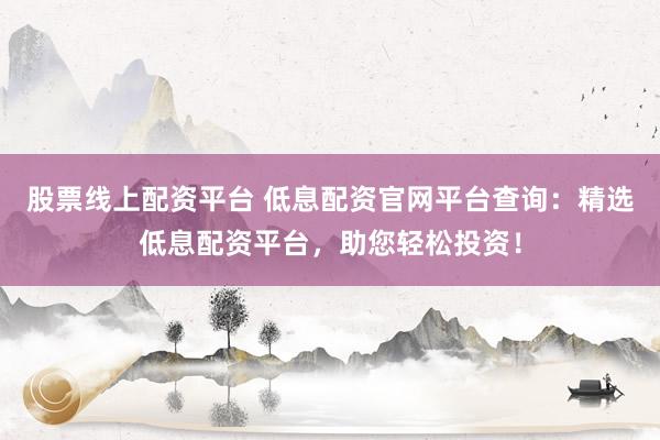股票线上配资平台 低息配资官网平台查询:精选低息配资平台,助您轻松投资!