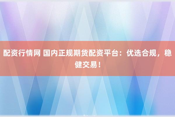 配资行情网 国内正规期货配资平台:优选合规,稳健交易!