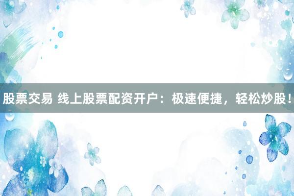 股票交易 线上股票配资开户：极速便捷，轻松炒股！