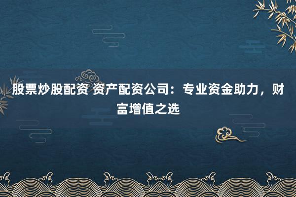 股票炒股配资 资产配资公司：专业资金助力，财富增值之选