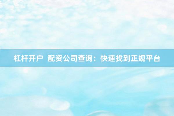 杠杆开户 配资公司查询:快速找到正规平台