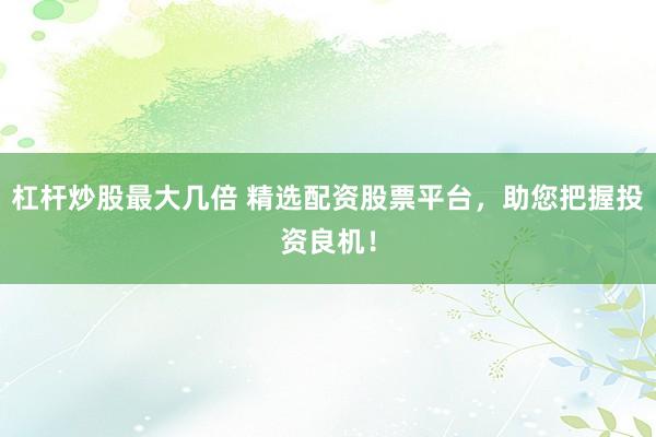 杠杆炒股最大几倍 精选配资股票平台，助您把握投资良机！