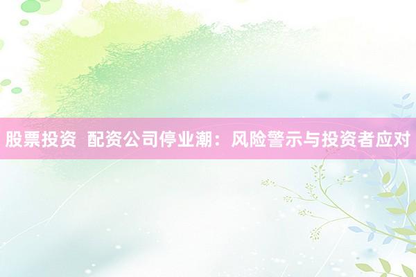 股票投资  配资公司停业潮：风险警示与投资者应对