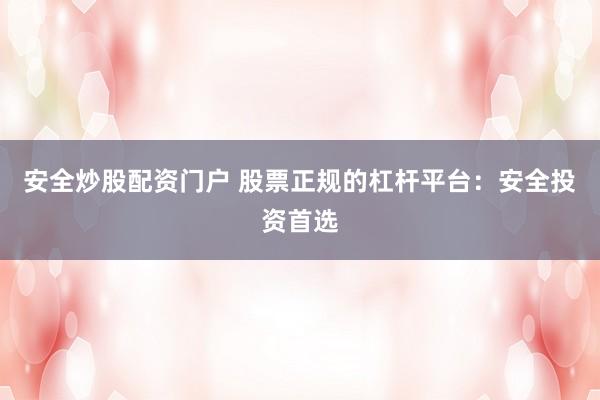 安全炒股配资门户 股票正规的杠杆平台:安全投资首选