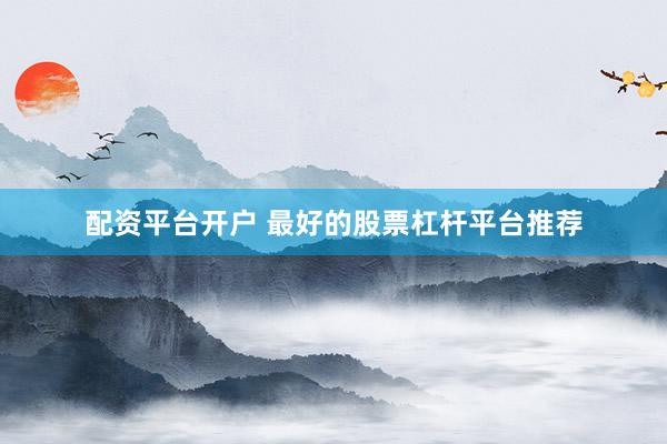 配资平台开户 最好的股票杠杆平台推荐